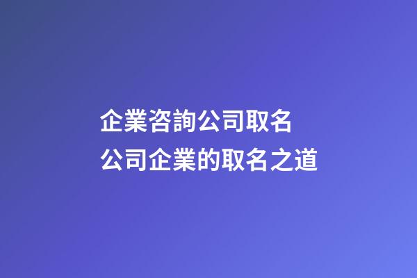 企業咨詢公司取名 公司企業的取名之道-第1張-公司起名-玄機派